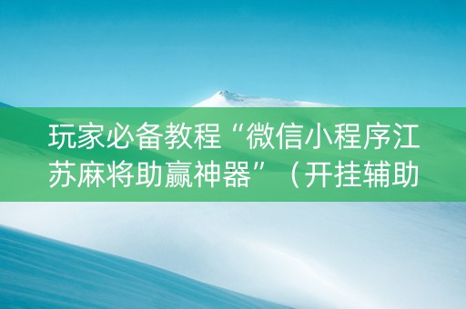 玩家必备教程“微信小程序江苏麻将助赢神器”（开挂辅助器脚本)