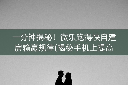 一分钟揭秘！微乐跑得快自建房输赢规律(揭秘手机上提高胜率)
