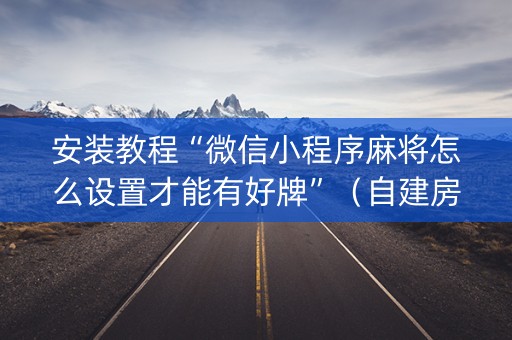 安装教程“微信小程序麻将怎么设置才能有好牌”（自建房怎么拿好牌)
