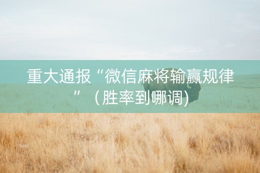 重大通报“微信麻将输赢规律”（胜率到哪调)