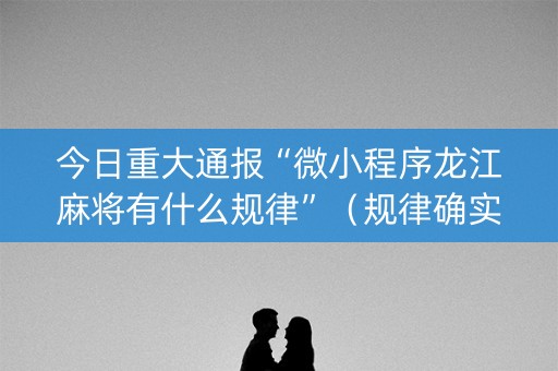 今日重大通报“微小程序龙江麻将有什么规律”（规律确实有挂)
