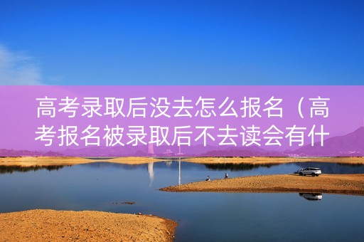高考录取后没去怎么报名（高考报名被录取后不去读会有什么影响）