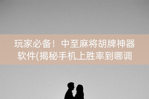 玩家必备！中至麻将胡牌神器软件(揭秘手机上胜率到哪调)