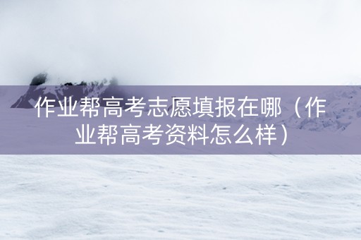 作业帮高考志愿填报在哪（作业帮高考资料怎么样）