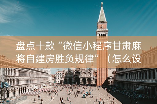 盘点十款“微信小程序甘肃麻将自建房胜负规律”（怎么设置才能赢)