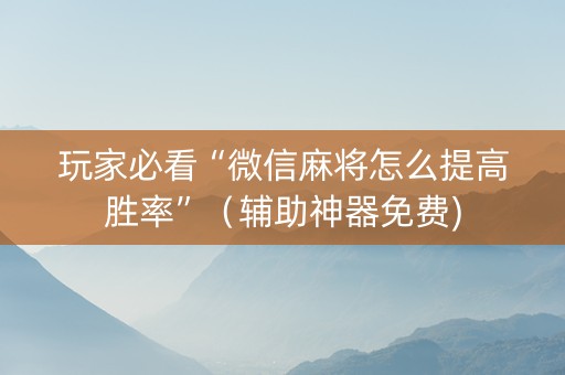 玩家必看“微信麻将怎么提高胜率”（辅助神器免费)