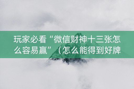 玩家必看“微信财神十三张怎么容易赢”（怎么能得到好牌)