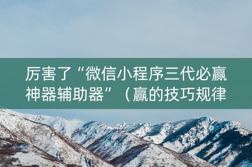 厉害了“微信小程序三代必赢神器辅助器”（赢的技巧规律)