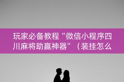 玩家必备教程“微信小程序四川麻将助赢神器”（装挂怎么安装)