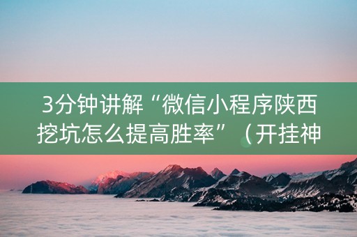 3分钟讲解“微信小程序陕西挖坑怎么提高胜率”（开挂神器下载)