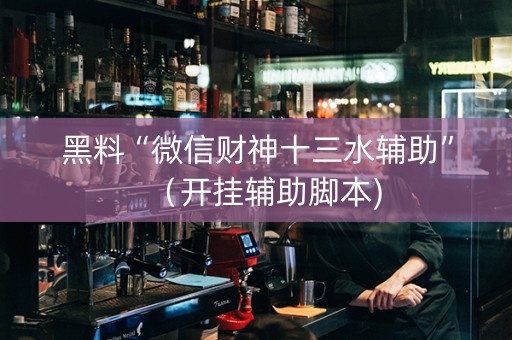 黑料“微信财神十三水辅助”（开挂辅助脚本)
