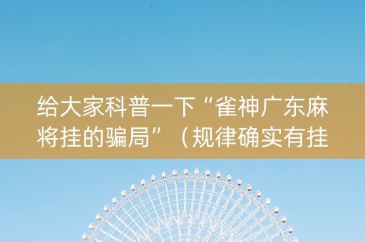 给大家科普一下“雀神广东麻将挂的骗局”（规律确实有挂)