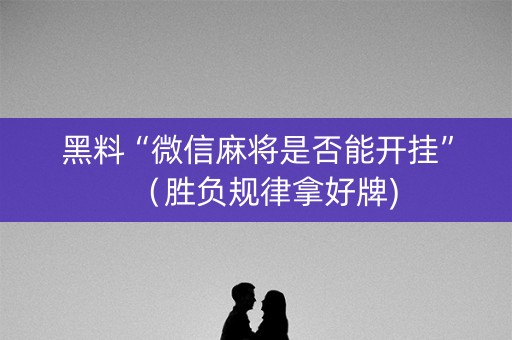 黑料“微信麻将是否能开挂”（胜负规律拿好牌)