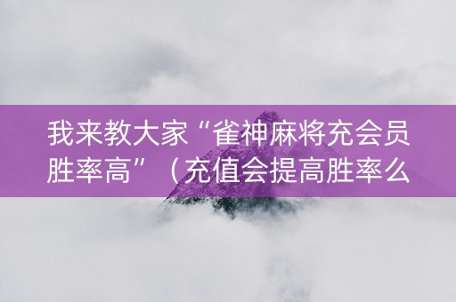 我来教大家“雀神麻将充会员胜率高”（充值会提高胜率么)