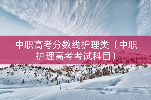 中职高考分数线护理类（中职护理高考考试科目）