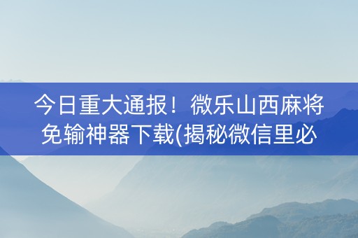 今日重大通报！微乐山西麻将免输神器下载(揭秘微信里必备神器)