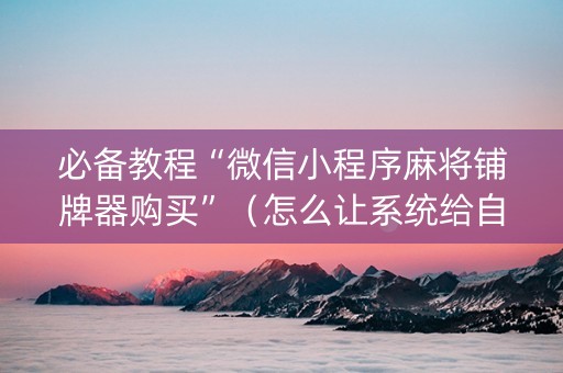 必备教程“微信小程序麻将铺牌器购买”（怎么让系统给自己好牌)