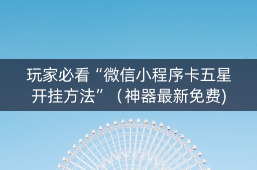 玩家必看“微信小程序卡五星开挂方法”（神器最新免费)