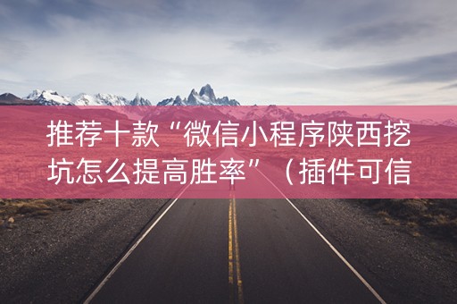 推荐十款“微信小程序陕西挖坑怎么提高胜率”（插件可信吗)