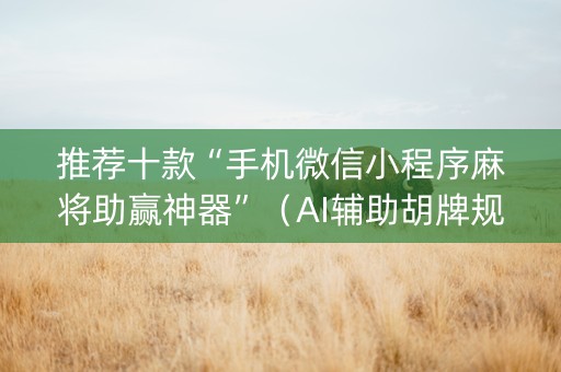 推荐十款“手机微信小程序麻将助赢神器”（AI辅助胡牌规则)