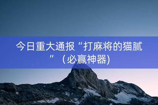 今日重大通报“打麻将的猫腻”（必赢神器)