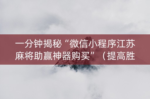 一分钟揭秘“微信小程序江苏麻将助赢神器购买”（提高胜率技巧)