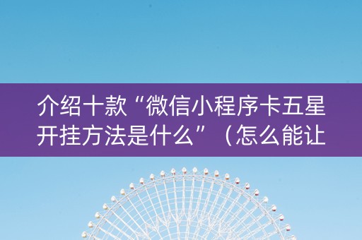 介绍十款“微信小程序卡五星开挂方法是什么”（怎么能让牌好一点)
