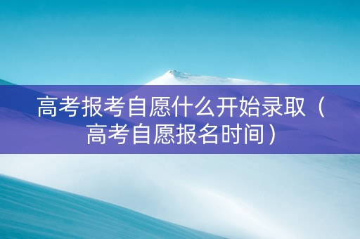 高考报考自愿什么开始录取（高考自愿报名时间）