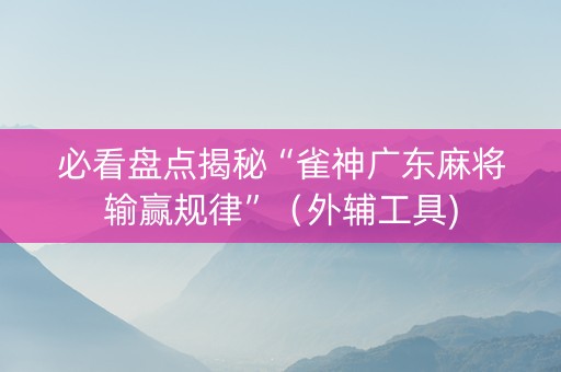 必看盘点揭秘“雀神广东麻将输赢规律”（外辅工具)