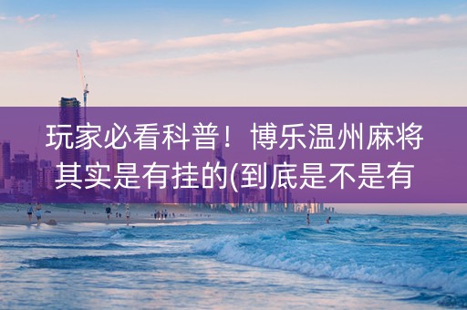 玩家必看科普！博乐温州麻将其实是有挂的(到底是不是有挂)