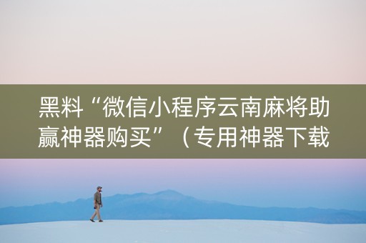 黑料“微信小程序云南麻将助赢神器购买”（专用神器下载)