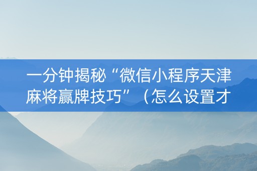 一分钟揭秘“微信小程序天津麻将赢牌技巧”（怎么设置才能赢)