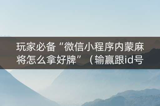 玩家必备“微信小程序内蒙麻将怎么拿好牌”（输赢跟id号有关系吗)