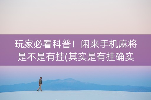 玩家必看科普！闲来手机麻将是不是有挂(其实是有挂确实有挂)