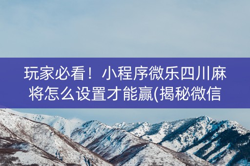 玩家必看！小程序微乐四川麻将怎么设置才能赢(揭秘微信里自建房怎么赢)