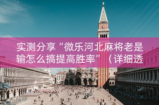 实测分享“微乐河北麻将老是输怎么搞提高胜率”（详细透视教程）-哔哩哔哩