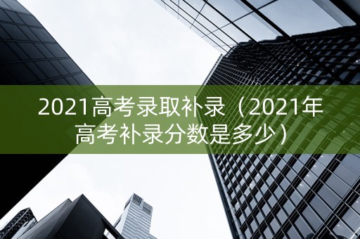 2021高考录取补录（2021年高考补录分数是多少）