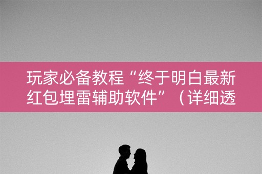 玩家必备教程“终于明白最新红包埋雷辅助软件”（详细透视教程）-哔哩哔哩