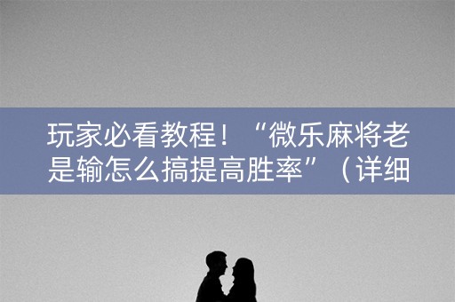 玩家必看教程！“微乐麻将老是输怎么搞提高胜率”（详细透视教程）-哔哩哔哩