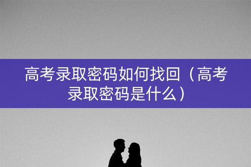 高考录取密码如何找回（高考录取密码是什么）