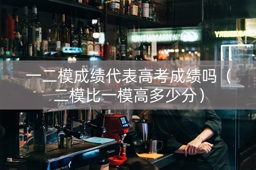 一二模成绩代表高考成绩吗（二模比一模高多少分）