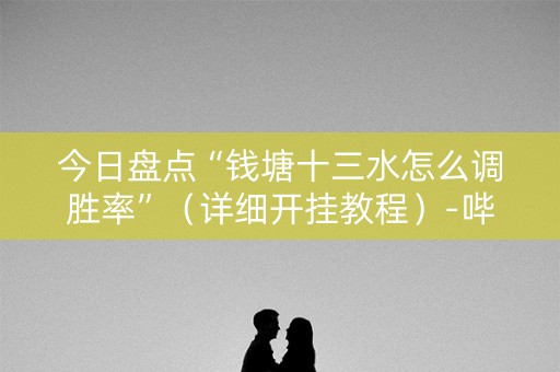 今日盘点“钱塘十三水怎么调胜率”（详细开挂教程）-哔哩哔哩