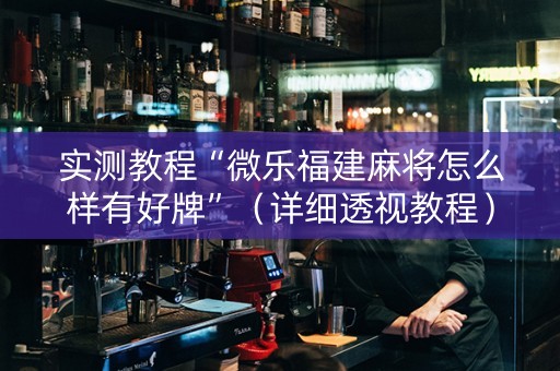 实测教程“微乐福建麻将怎么样有好牌”（详细透视教程）-哔哩哔哩