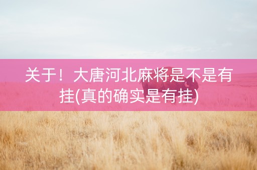 关于！大唐河北麻将是不是有挂(真的确实是有挂)