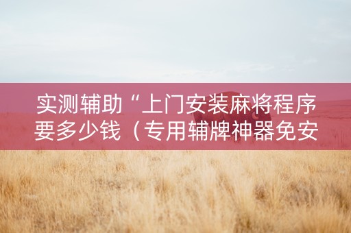 实测辅助“上门安装麻将程序要多少钱（专用辅牌神器免安装）