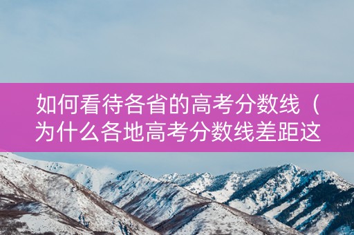 如何看待各省的高考分数线（为什么各地高考分数线差距这么大? 新闻）