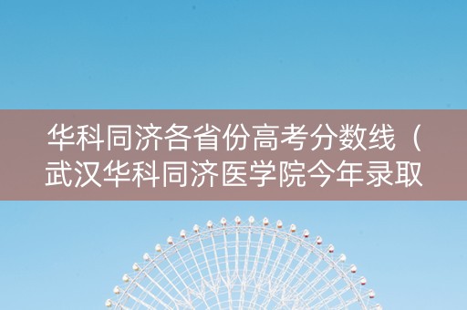 华科同济各省份高考分数线（武汉华科同济医学院今年录取分数线）