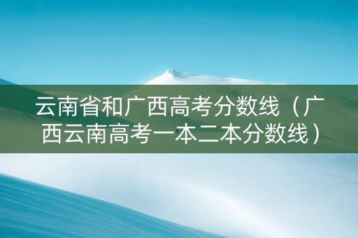 云南省和广西高考分数线（广西云南高考一本二本分数线）