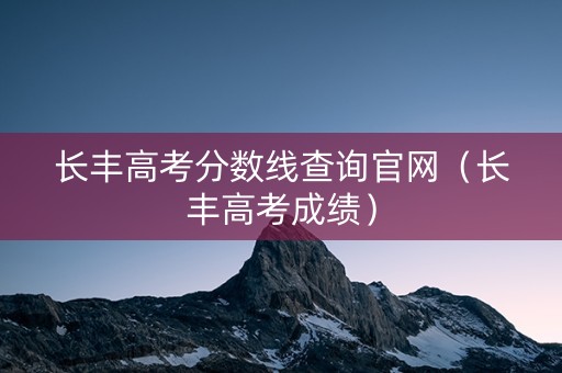 长丰高考分数线查询官网（长丰高考成绩）