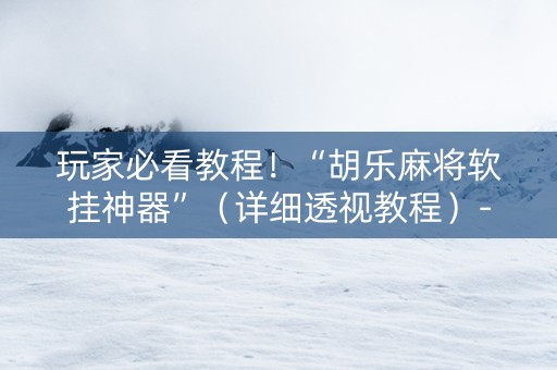 玩家必看教程！“胡乐麻将软挂神器”（详细透视教程）-哔哩哔哩